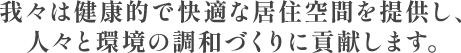 我々は健康的で快適な居住空間を提供し、
          人々と環境の調和づくりに貢献します。