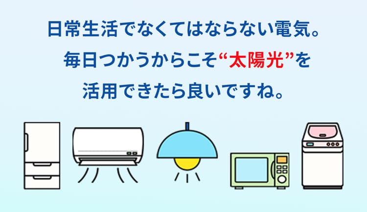 日常生活で無くてはならない電気。毎日使うからこそ“太陽光”を活用出来たらいいですよね。